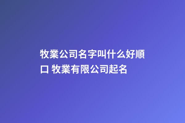 牧業公司名字叫什么好順口 牧業有限公司起名-第1張-公司起名-玄機派
